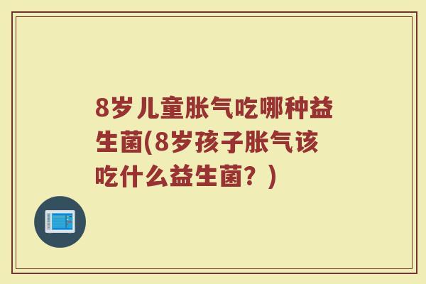 8岁儿童吃哪种益生菌(8岁孩子该吃什么益生菌?) 8岁儿童吃哪种益生菌(8岁孩子该吃什么益生菌?)