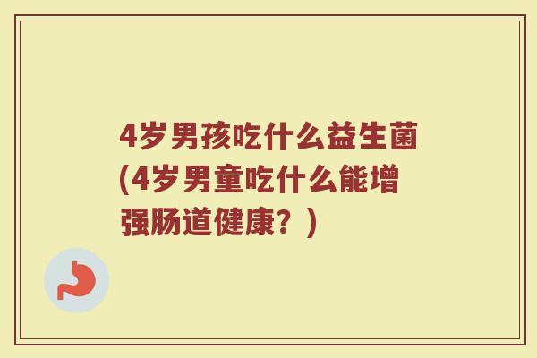 4岁男孩吃什么益生菌(4岁男童吃什么能增强肠道健康?)