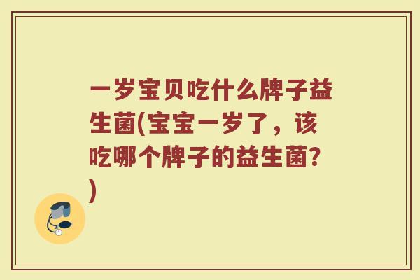 一岁宝贝吃什么牌子益生菌(宝宝一岁了,该吃哪个牌子的益生菌?)