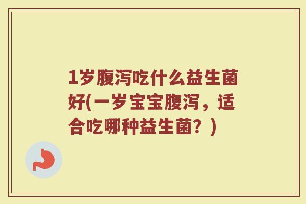 1岁腹泻吃什么益生菌好(一岁宝宝腹泻，适合吃哪种益生菌？)
