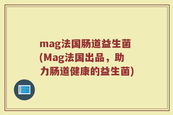 mag法国肠道益生菌(Mag法国出品,助力肠道健康的益生菌)