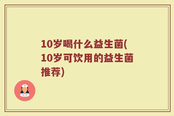 10岁喝什么益生菌(10岁可饮用的益生菌推荐)
