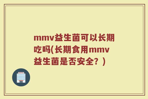 mmv益生菌可以长期吃吗(长期食用mmv益生菌是否安全?) mmv益生菌可以长期吃吗(长期食用mmv益生菌是否安全?)