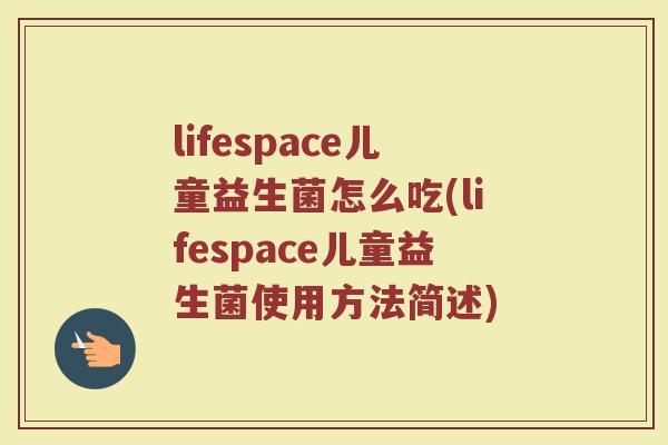 lifespace儿童益生菌怎么吃(lifespace儿童益生菌使用方法简述)