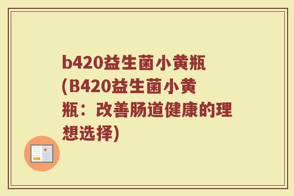 b420益生菌小黄瓶(B420益生菌小黄瓶:改善肠道健康的理想选择)