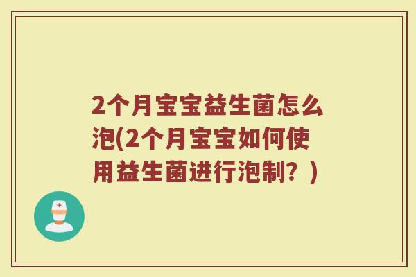 2个月宝宝益生菌怎么泡(2个月宝宝如何使用益生菌进行泡制?)