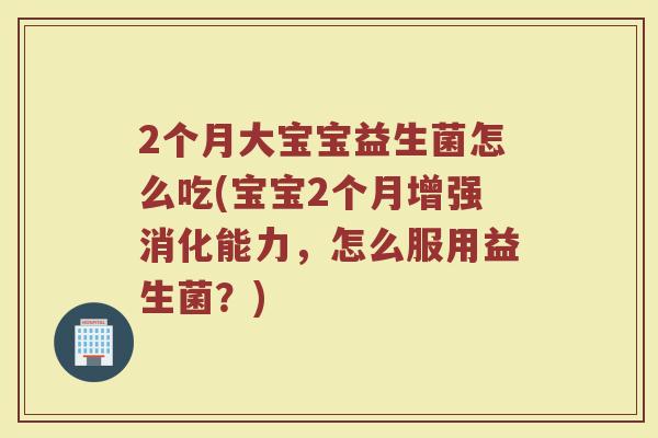 2个月大宝宝益生菌怎么吃(宝宝2个月增强消化能力,怎么服用益生菌?)