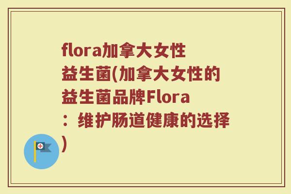 flora加拿大女性益生菌(加拿大女性的益生菌品牌Flora：维护肠道健康的选择)