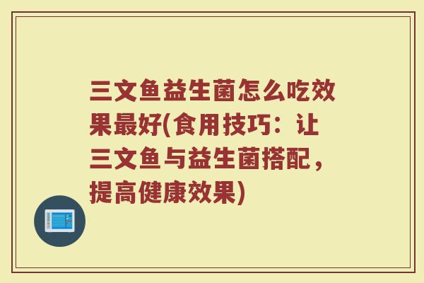 三文鱼益生菌怎么吃效果最好(食用技巧：让三文鱼与益生菌搭配，提高健康效果)