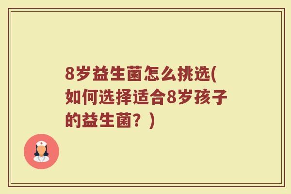 8岁益生菌怎么挑选(如何选择适合8岁孩子的益生菌?)