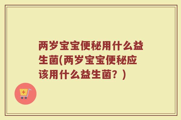 两岁宝宝便秘用什么益生菌(两岁宝宝便秘应该用什么益生菌?)