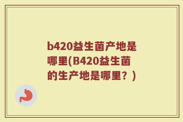 b420益生菌产地是哪里(B420益生菌的生产地是哪里？)