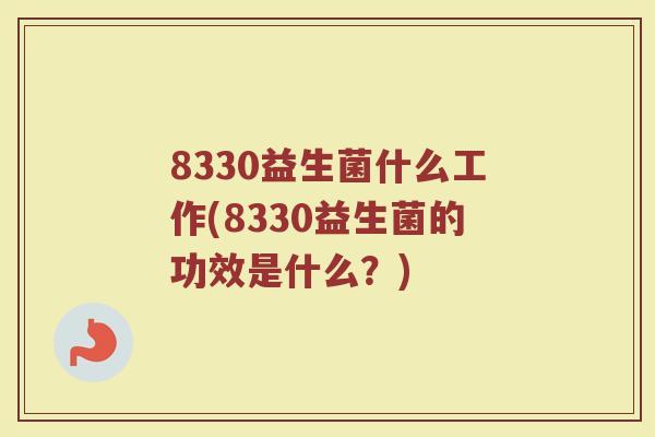 8330益生菌什么工作(8330益生菌的功效是什么?)