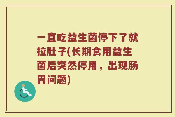 一直吃益生菌停下了就拉肚子(长期食用益生菌后突然停用,出现肠胃问题)