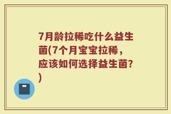 7月龄拉稀吃什么益生菌(7个月宝宝拉稀，应该如何选择益生菌？)