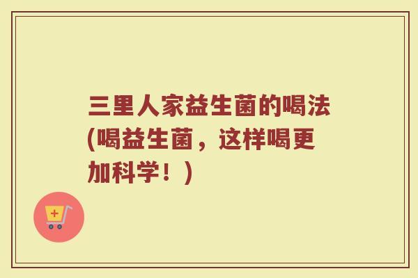 三里人家益生菌的喝法(喝益生菌，这样喝更加科学！)