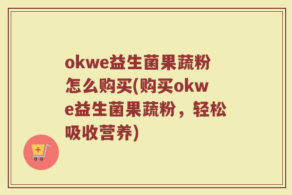 okwe益生菌果蔬粉怎么购买(购买okwe益生菌果蔬粉，轻松吸收营养)