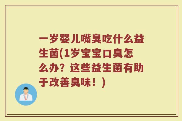 一岁婴儿嘴臭吃什么益生菌(1岁宝宝口臭怎么办?这些益生菌有助于改善臭味!)