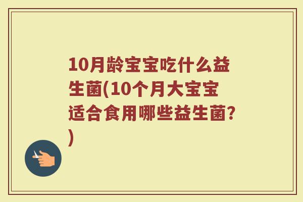 10月龄宝宝吃什么益生菌(10个月大宝宝适合食用哪些益生菌？)