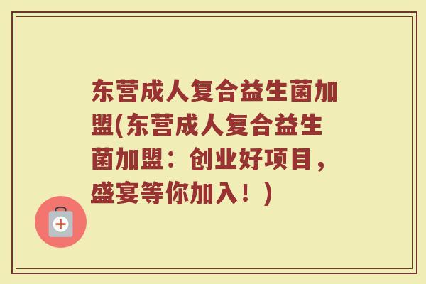 东营成人复合益生菌加盟(东营成人复合益生菌加盟：创业好项目，盛宴等你加入！)