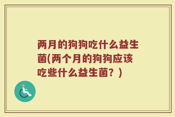 两月的狗狗吃什么益生菌(两个月的狗狗应该吃些什么益生菌？)