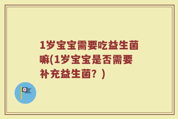 1岁宝宝需要吃益生菌嘛(1岁宝宝是否需要补充益生菌?)