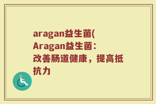 aragan益生菌(Aragan益生菌:改善肠道健康,提高 aragan益生菌(Aragan益生菌:改善肠道健康,提高