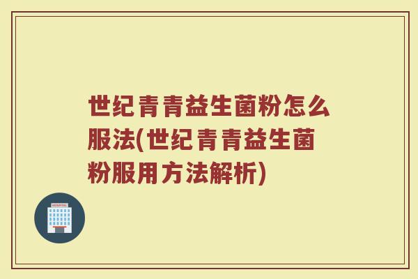 世纪青青益生菌粉怎么服法(世纪青青益生菌粉服用方法解析) 世纪青青益生菌粉怎么服法(世纪青青益生菌粉服用方法解析)
