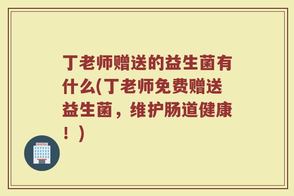 丁老师赠送的益生菌有什么(丁老师免费赠送益生菌,维护肠道健康!)