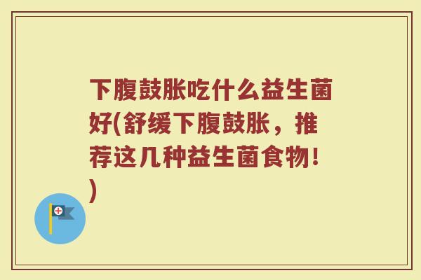 下腹鼓胀吃什么益生菌好(舒缓下腹鼓胀,推荐这几种益生菌食物!)