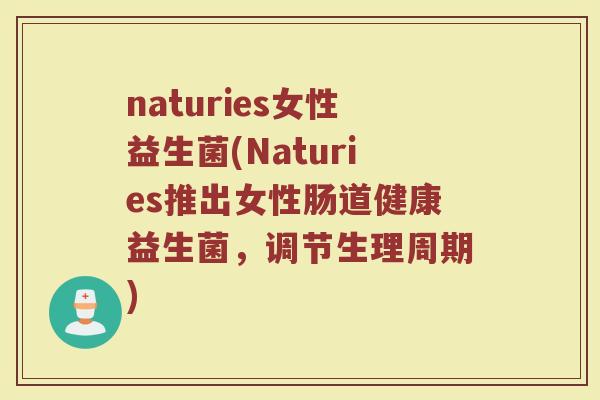 naturies女性益生菌(Naturies推出女性肠道健康益生菌，调节生理周期)