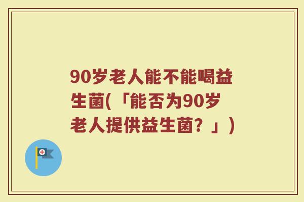 90岁老人能不能喝益生菌(「能否为90岁老人提供益生菌?」) 90岁老人能不能喝益生菌(「能否为90岁老人提供益生菌?」)