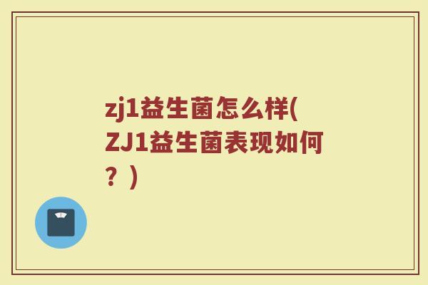 zj1益生菌怎么样(ZJ1益生菌表现如何?) zj1益生菌怎么样(ZJ1益生菌表现如何?)
