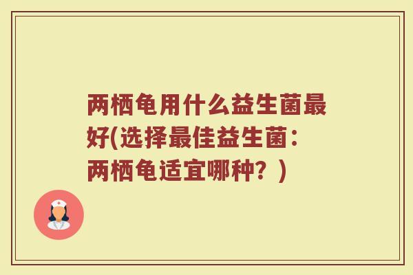 两栖龟用什么益生菌最好(选择最佳益生菌:两栖龟适宜哪种?)
