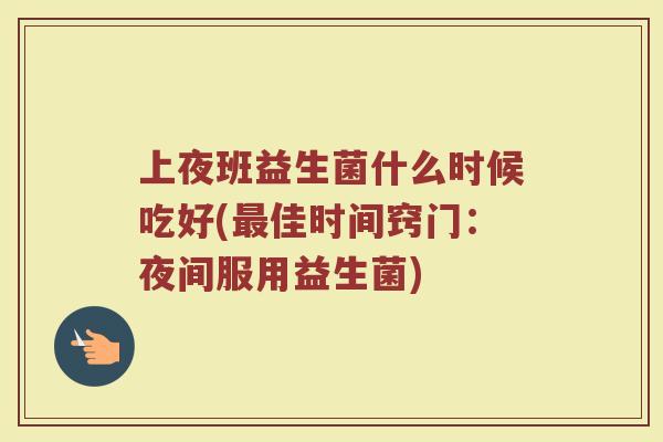 上夜班益生菌什么时候吃好(最佳时间窍门：夜间服用益生菌)