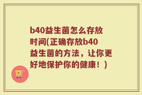 b40益生菌怎么存放时间(正确存放b40益生菌的方法，让你更好地保护你的健康！)