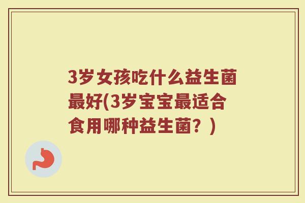 3岁女孩吃什么益生菌最好(3岁宝宝最适合食用哪种益生菌？)