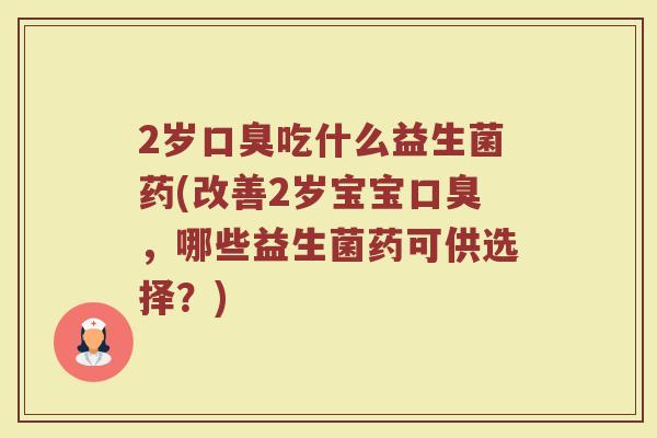 2岁口臭吃什么益生菌药(改善2岁宝宝口臭，哪些益生菌药可供选择？)