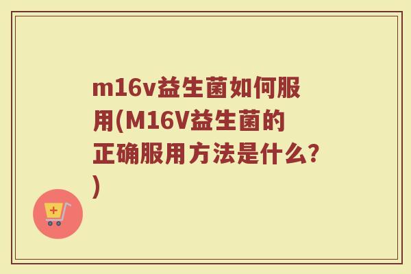m16v益生菌如何服用(M16V益生菌的正确服用方法是什么?)
