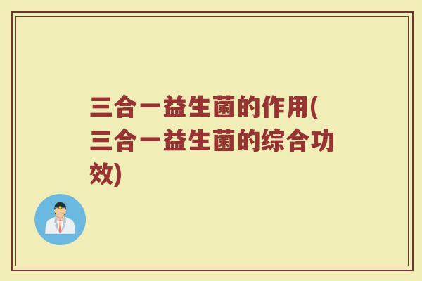 三合一益生菌的作用(三合一益生菌的综合功效)