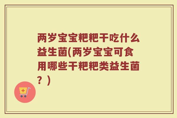 两岁宝宝粑粑干吃什么益生菌(两岁宝宝可食用哪些干粑粑类益生菌？)