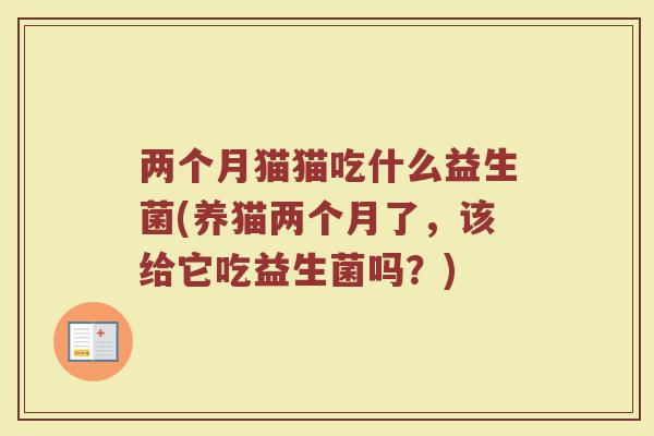 两个月猫猫吃什么益生菌(养猫两个月了,该给它吃益生菌吗?)