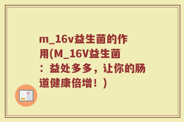 m_16v益生菌的作用(M_16V益生菌:益处多多,让你的肠道健康倍增!)