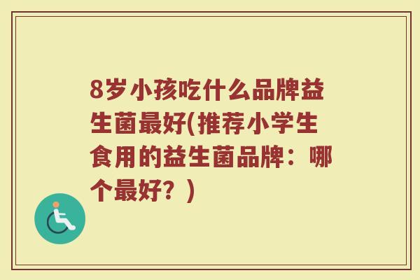 8岁小孩吃什么品牌益生菌最好(推荐小学生食用的益生菌品牌：哪个最好？)