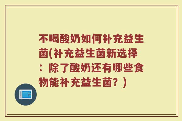 不喝酸奶如何补充益生菌(补充益生菌新选择：除了酸奶还有哪些食物能补充益生菌？)