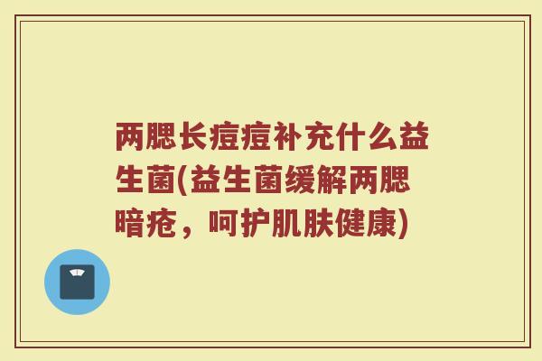 两腮长痘痘补充什么益生菌(益生菌缓解两腮暗疮，呵护肌肤健康)
