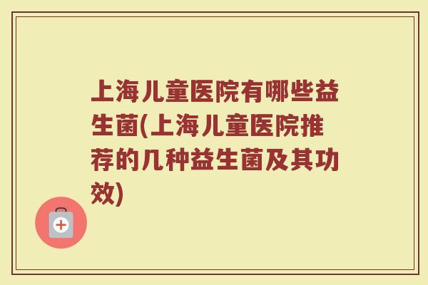 上海儿童医院有哪些益生菌(上海儿童医院推荐的几种益生菌及其功效)
