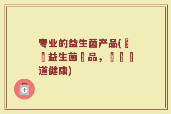 专业的益生菌产品(專業益生菌産品，維護腸道健康)