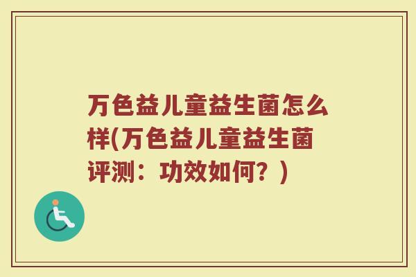 万色益儿童益生菌怎么样(万色益儿童益生菌评测:功效如何?) 万色益儿童益生菌怎么样(万色益儿童益生菌评测:功效如何?)