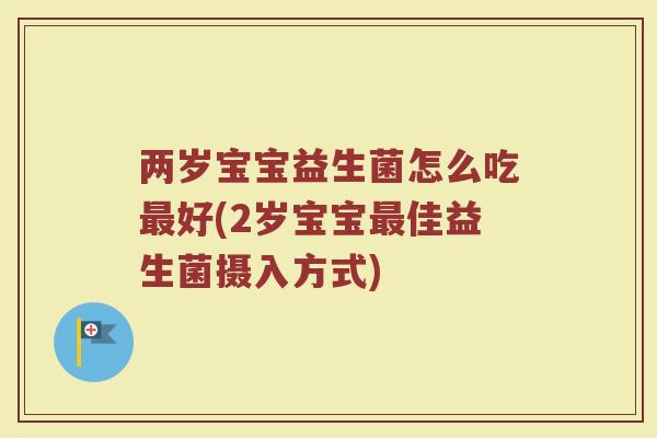 两岁宝宝益生菌怎么吃最好(2岁宝宝最佳益生菌摄入方式)